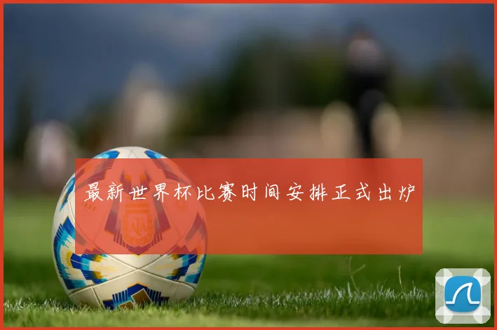最新世界杯比赛时间安排正式出炉