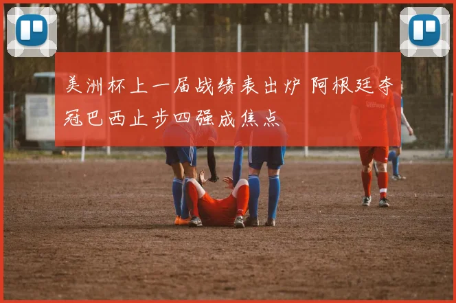 美洲杯上一届战绩表出炉 阿根廷夺冠巴西止步四强成焦点