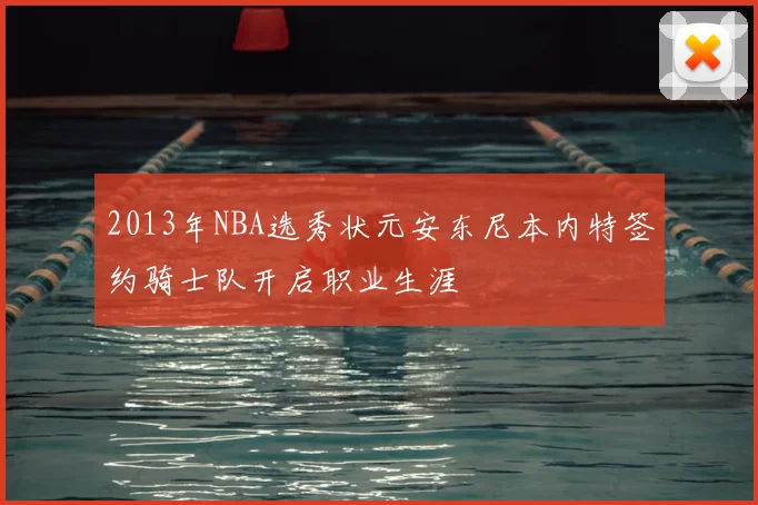 2013年NBA选秀状元安东尼本内特签约骑士队开启职业生涯