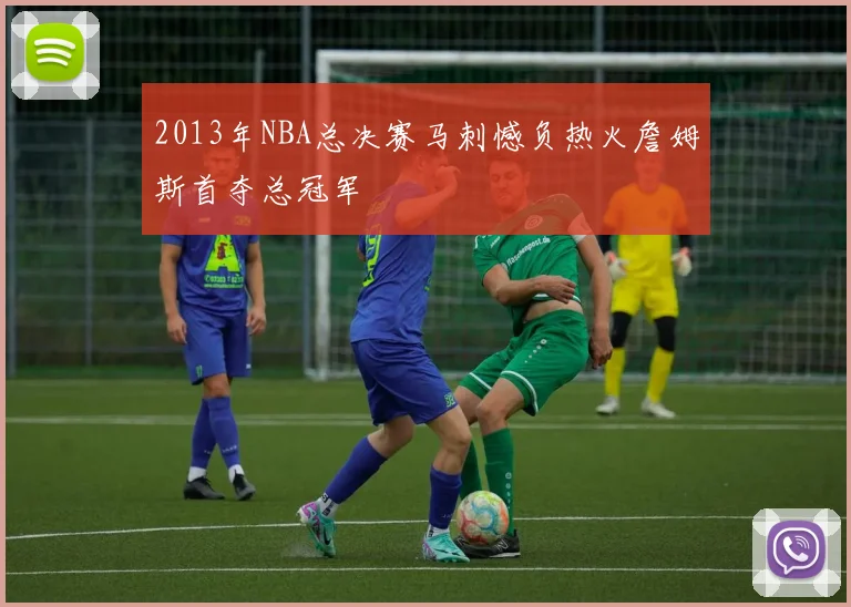 2013年NBA总决赛马刺憾负热火詹姆斯首夺总冠军