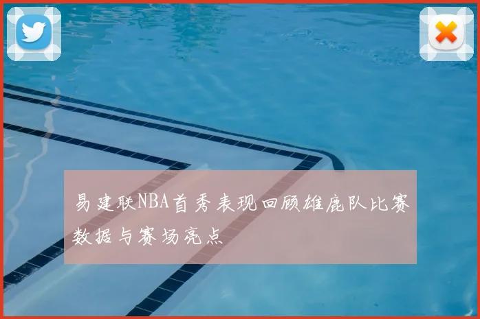 易建联NBA首秀表现回顾雄鹿队比赛数据与赛场亮点