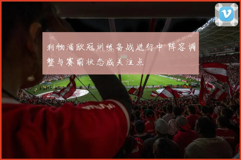 利物浦欧冠训练备战进行中 阵容调整与赛前状态成关注点