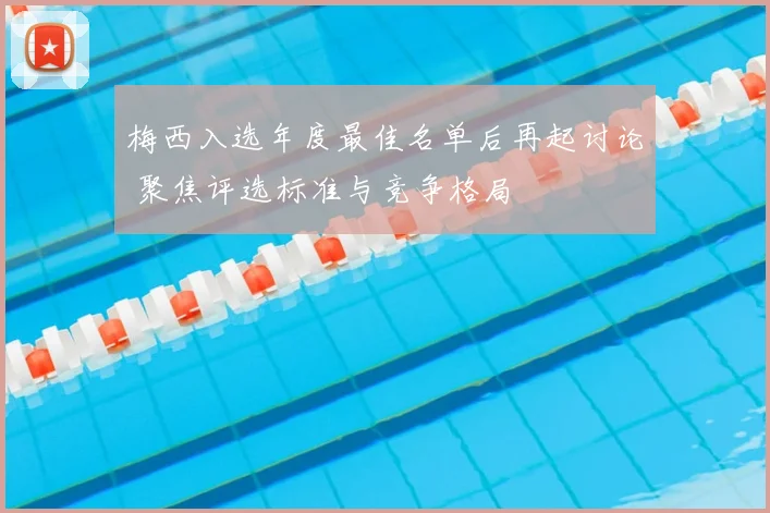 梅西入选年度最佳名单后再起讨论 聚焦评选标准与竞争格局