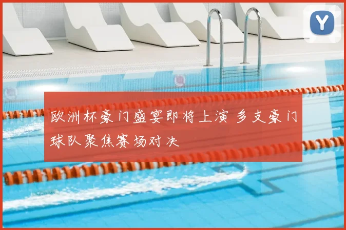 欧洲杯豪门盛宴即将上演 多支豪门球队聚焦赛场对决