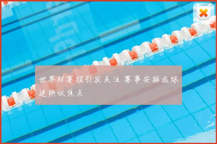世界杯赛程引发关注 赛事安排成球迷热议焦点