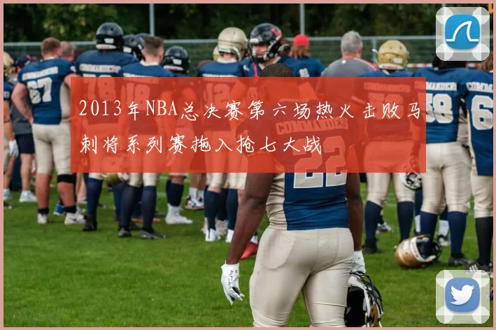2013年NBA总决赛第六场热火击败马刺将系列赛拖入抢七大战