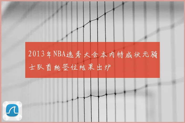 2013年NBA选秀大会本内特成状元骑士队首轮签位结果出炉