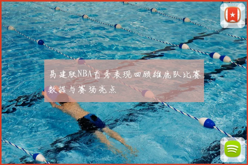 易建联NBA首秀表现回顾雄鹿队比赛数据与赛场亮点