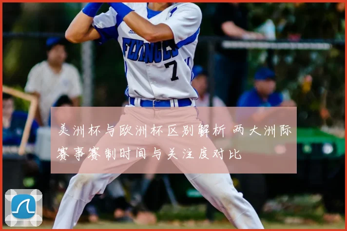 美洲杯与欧洲杯区别解析 两大洲际赛事赛制时间与关注度对比