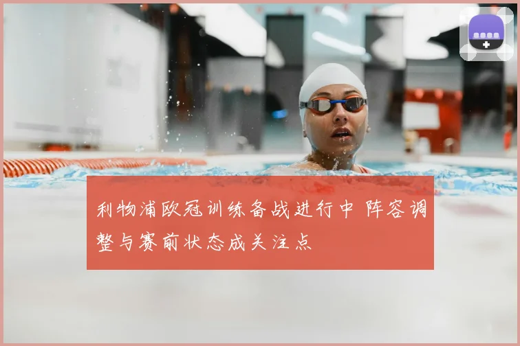 利物浦欧冠训练备战进行中 阵容调整与赛前状态成关注点