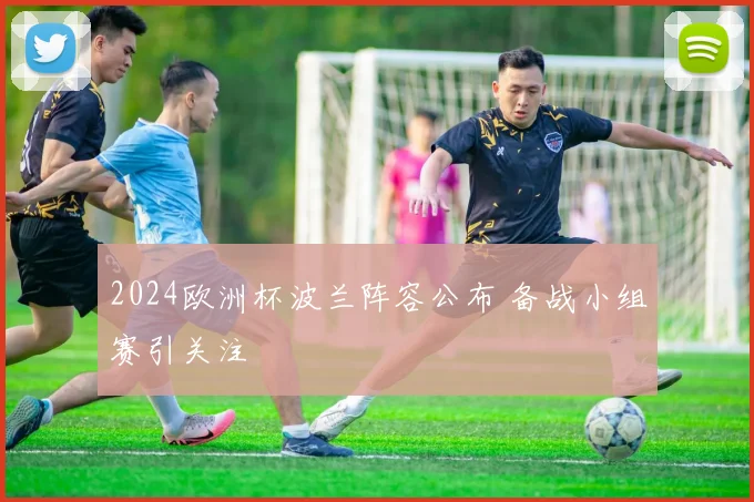 2024欧洲杯波兰阵容公布 备战小组赛引关注