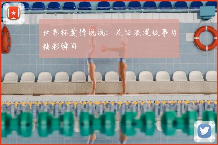 世界杯爱情说说:足坛浪漫故事与精彩瞬间
