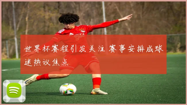 世界杯赛程引发关注 赛事安排成球迷热议焦点