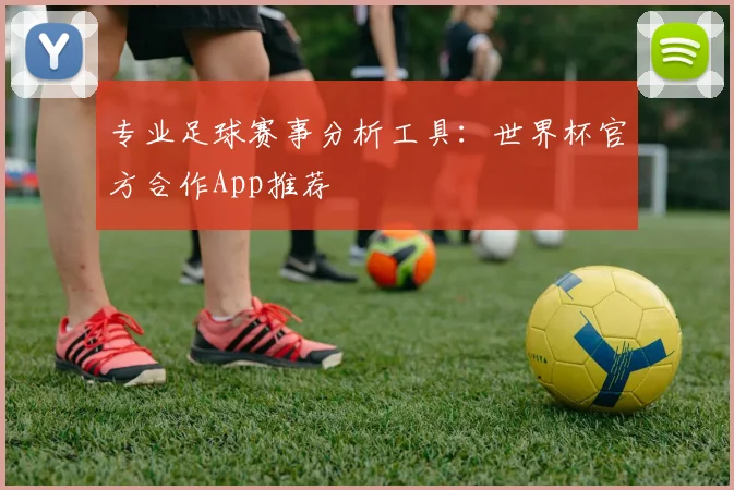 专业足球赛事分析工具：世界杯官方合作App推荐