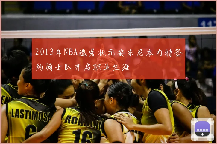 2013年NBA选秀状元安东尼本内特签约骑士队开启职业生涯