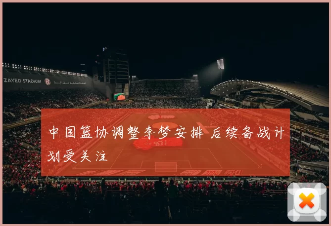 中国篮协调整李梦安排 后续备战计划受关注