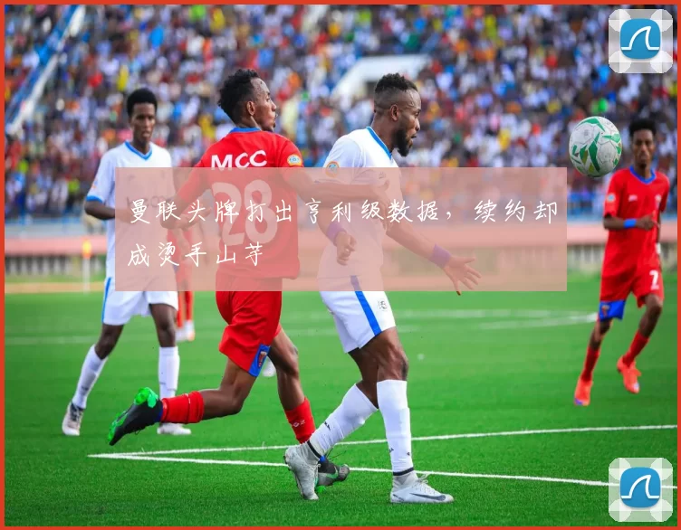 曼联头牌打出亨利级数据，续约却成烫手山芋