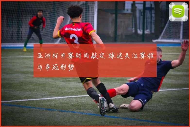 亚洲杯开赛时间敲定 球迷关注赛程与争冠形势