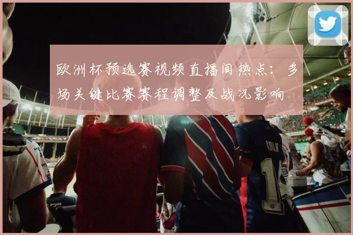 欧洲杯预选赛视频直播间热点：多场关键比赛赛程调整及战况影响