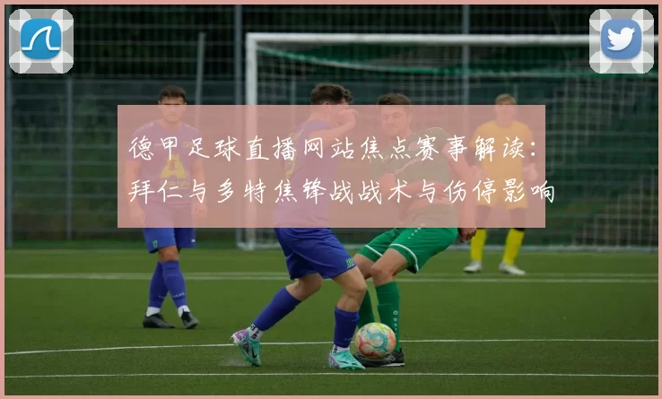 德甲足球直播网站焦点赛事解读：拜仁与多特焦锋战战术与伤停影响
