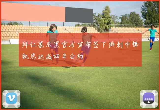 拜仁慕尼黑官方宣布签下热刺中锋凯恩达成四年合约