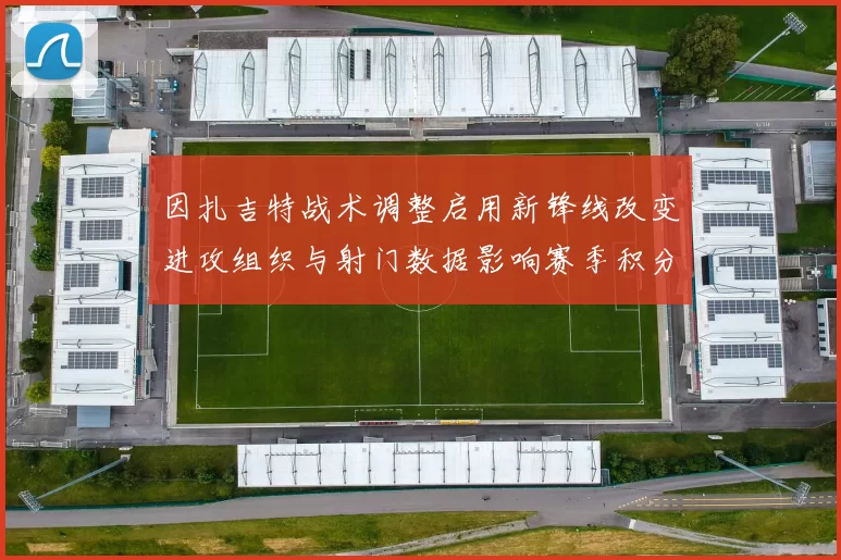 因扎吉特战术调整启用新锋线改变进攻组织与射门数据影响赛季积分争夺