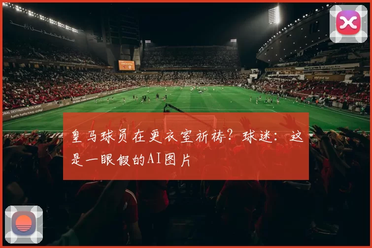 皇马球员在更衣室祈祷？球迷：这是一眼假的AI图片
