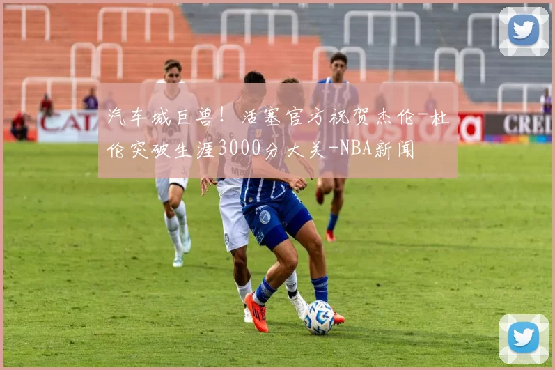 汽车城巨兽！活塞官方祝贺杰伦-杜伦突破生涯3000分大关-NBA新闻