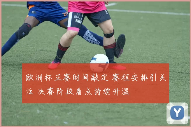 欧洲杯正赛时间敲定 赛程安排引关注 决赛阶段看点持续升温