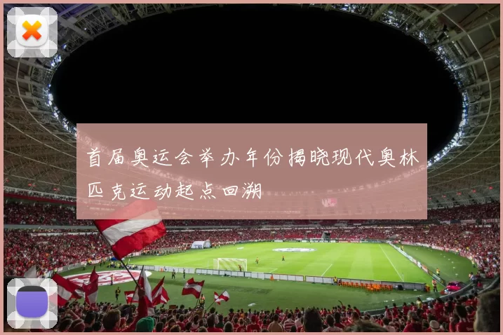 首届奥运会举办年份揭晓现代奥林匹克运动起点回溯