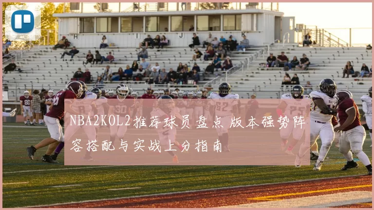 NBA2KOL2推荐球员盘点 版本强势阵容搭配与实战上分指南