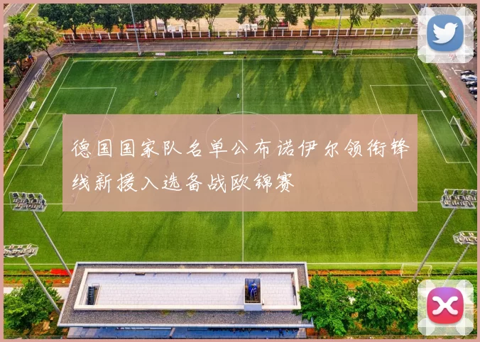 德国国家队名单公布诺伊尔领衔锋线新援入选备战欧锦赛