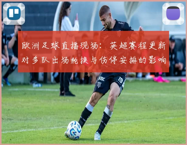 欧洲足球直播现场：英超赛程更新对多队出场轮换与伤停安排的影响与看点