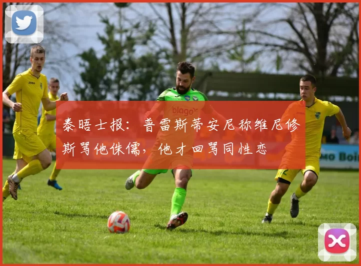 泰晤士报：普雷斯蒂安尼称维尼修斯骂他侏儒，他才回骂同性恋