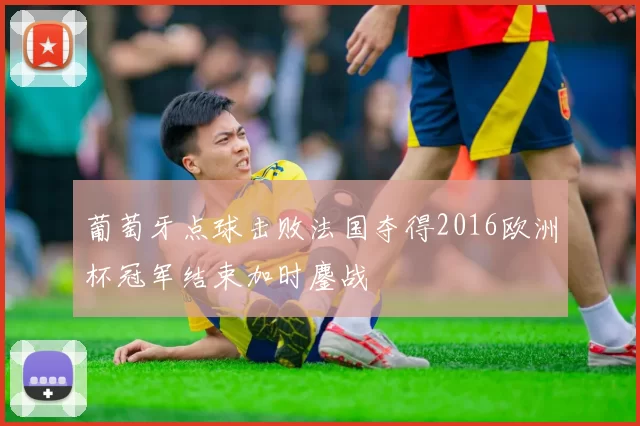 葡萄牙点球击败法国夺得2016欧洲杯冠军结束加时鏖战