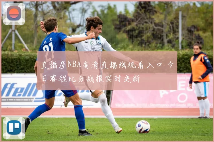 直播屋NBA高清直播线观看入口 今日赛程比分战报实时更新