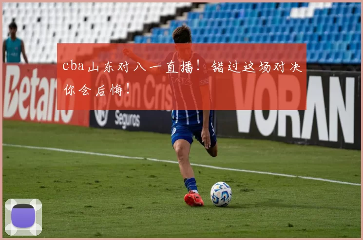 cba山东对八一直播！错过这场对决你会后悔！