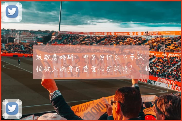 致敬詹姆斯，申京为什么不承认，怕被人说身在曹营心在汉吗？丨锐评