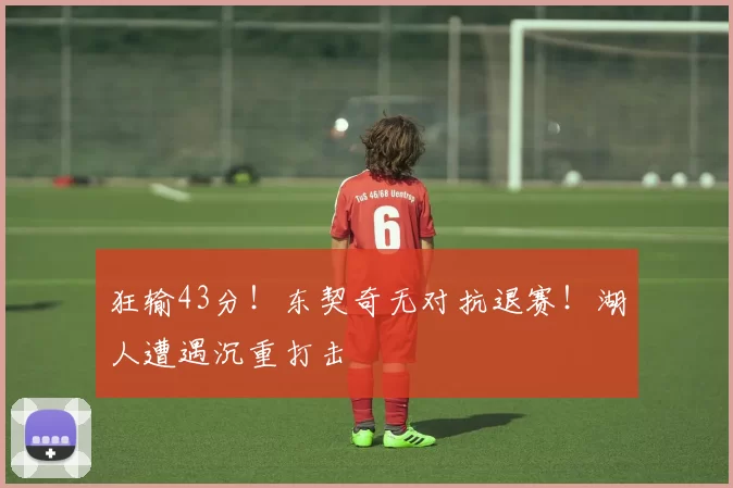 狂输43分！东契奇无对抗退赛！湖人遭遇沉重打击