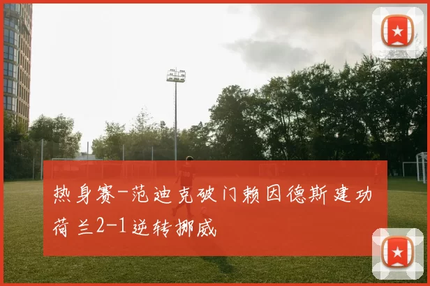 热身赛-范迪克破门赖因德斯建功 荷兰2-1逆转挪威