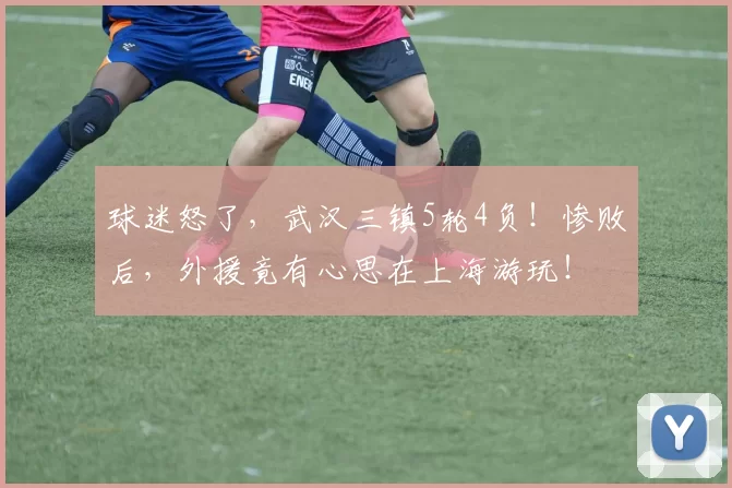 球迷怒了，武汉三镇5轮4负！惨败后，外援竟有心思在上海游玩！