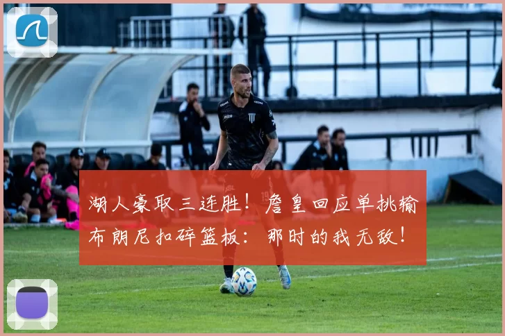 湖人豪取三连胜！詹皇回应单挑输布朗尼扣碎篮板：那时的我无敌！