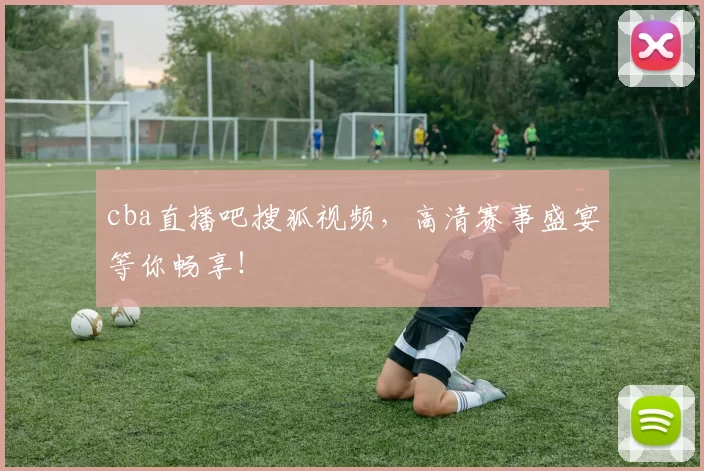 cba直播吧搜狐视频，高清赛事盛宴等你畅享！