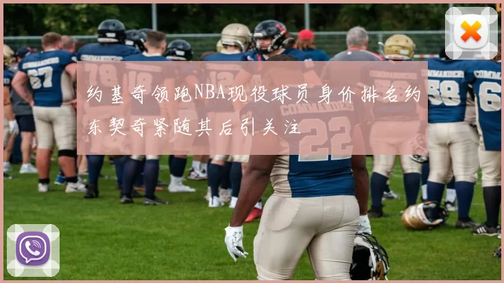 约基奇领跑NBA现役球员身价排名约东契奇紧随其后引关注