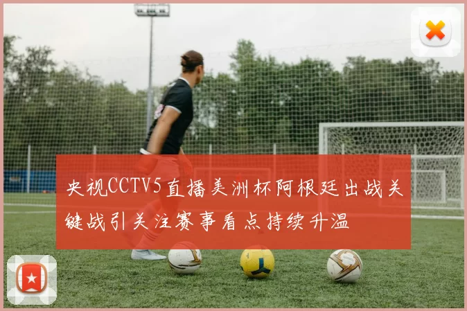 央视CCTV5直播美洲杯阿根廷出战关键战引关注赛事看点持续升温