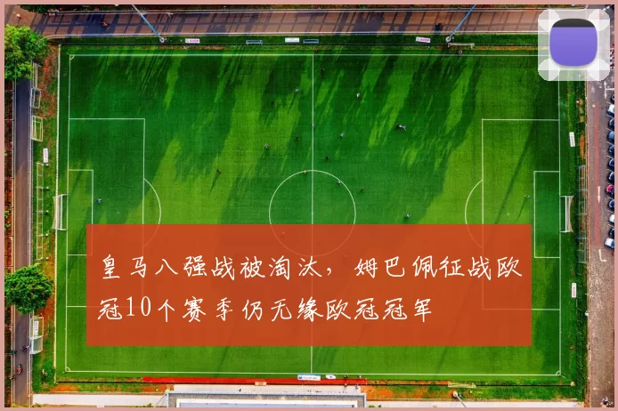 皇马八强战被淘汰，姆巴佩征战欧冠10个赛季仍无缘欧冠冠军