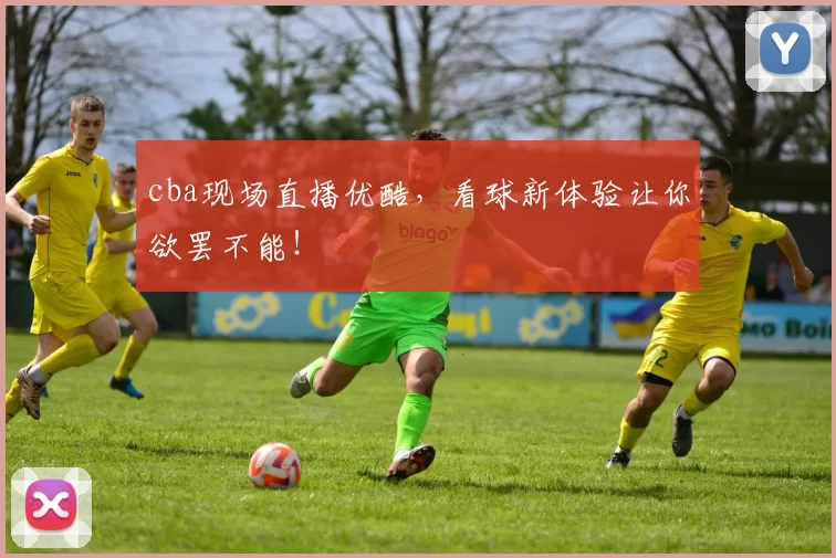 cba现场直播优酷，看球新体验让你欲罢不能！