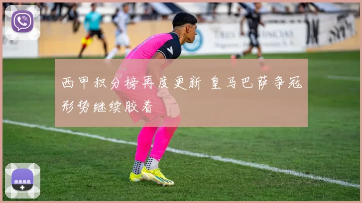 西甲积分榜再度更新 皇马巴萨争冠形势继续胶着