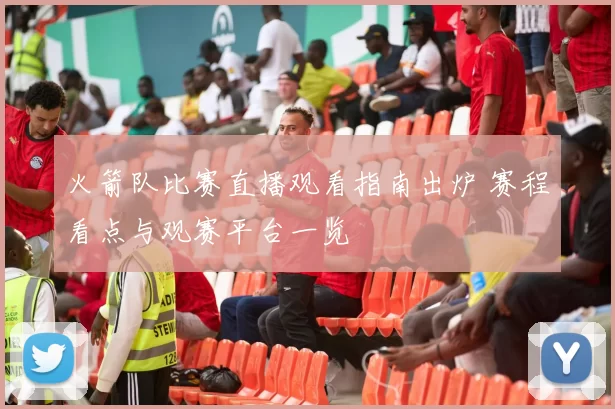 火箭队比赛直播观看指南出炉 赛程看点与观赛平台一览