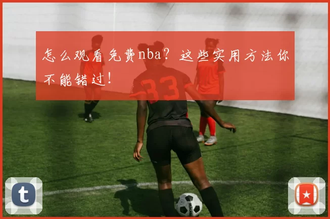 怎么观看免费nba？这些实用方法你不能错过！